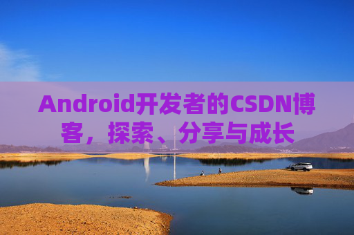Android开发者的CSDN博客，探索、分享与成长